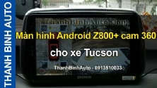 Video Màn hình Android Z800+ cam 360 cho xe Tucson tại ThanhBinhAuto