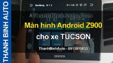 Video Màn hình Android Z900 cho xe TUCSON tại ThanhBinhAuto
