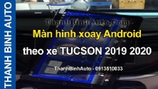 Video Màn hình xoay Android theo xe TUCSON 2019 2020 tại ThanhBinhAuto