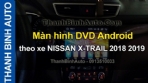 Video Màn hình DVD Android theo xe NISSAN X-TRAIL 2018 2019